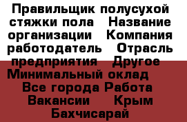 Правильщик полусухой стяжки пола › Название организации ­ Компания-работодатель › Отрасль предприятия ­ Другое › Минимальный оклад ­ 1 - Все города Работа » Вакансии   . Крым,Бахчисарай